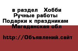  в раздел : Хобби. Ручные работы » Подарки к праздникам . Магаданская обл.